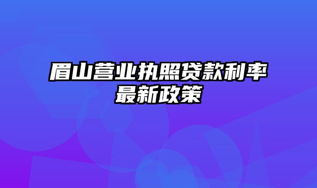 眉山营业执照贷款利率最新政策