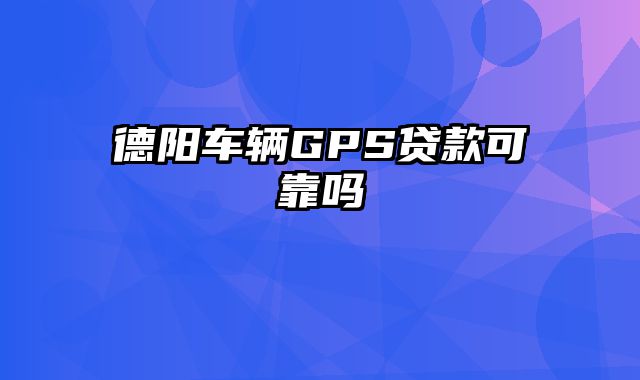 德阳车辆GPS贷款可靠吗