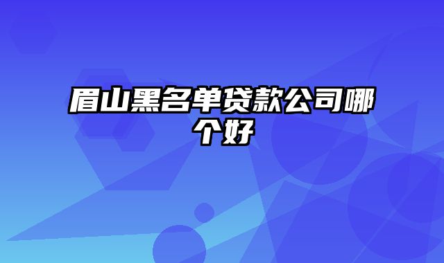 眉山黑名单贷款公司哪个好