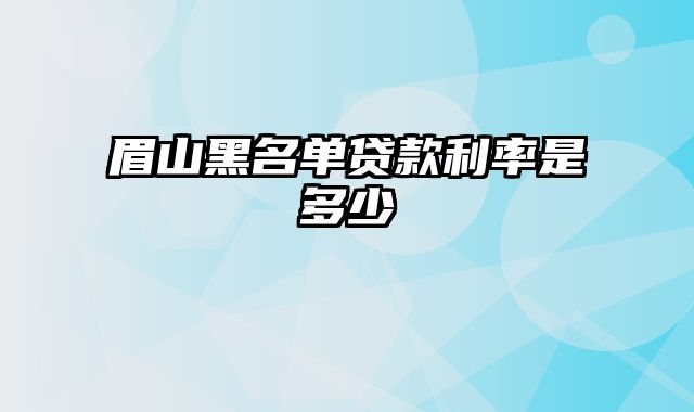 眉山黑名单贷款利率是多少