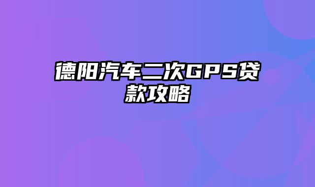 德阳汽车二次GPS贷款攻略