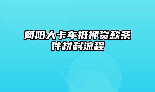 简阳大卡车抵押贷款条件材料流程