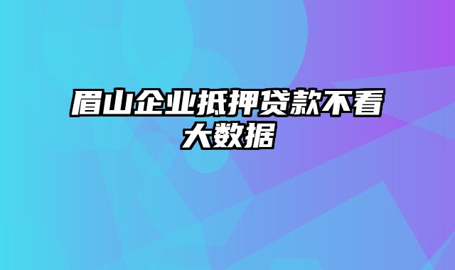 眉山企业抵押贷款不看大数据