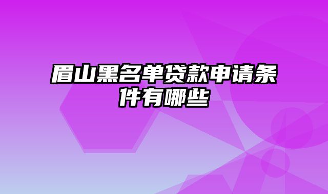 眉山黑名单贷款申请条件有哪些