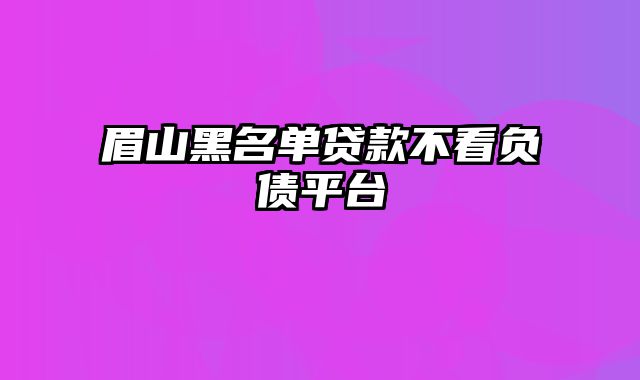 眉山黑名单贷款不看负债平台