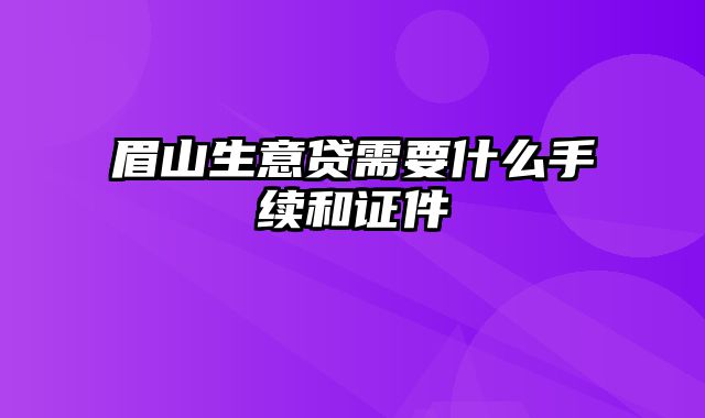 眉山生意贷需要什么手续和证件