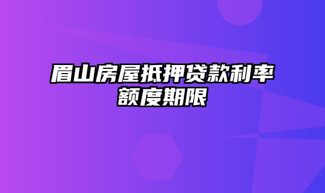 眉山房屋抵押贷款利率额度期限