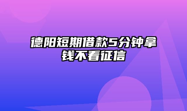 德阳短期借款5分钟拿钱不看征信