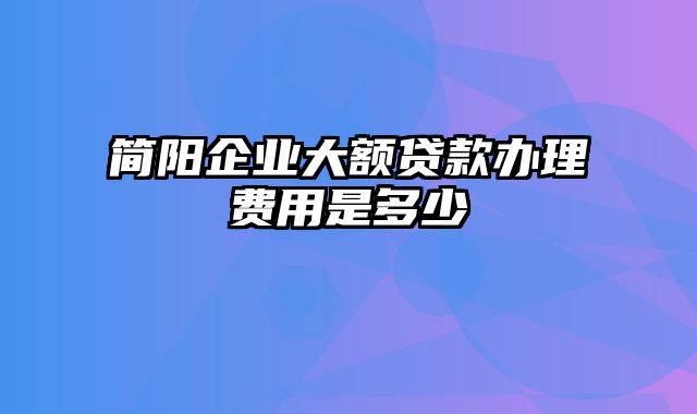 简阳企业大额贷款办理费用是多少