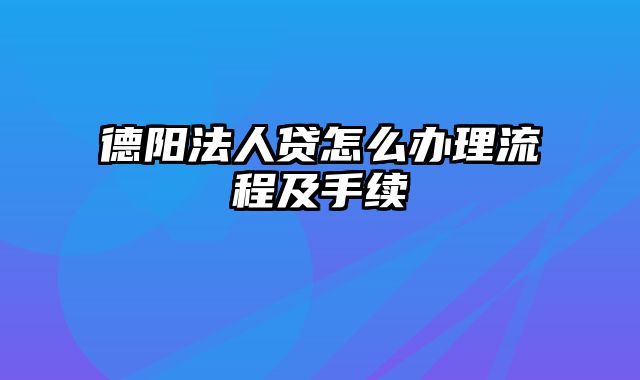 德阳法人贷怎么办理流程及手续