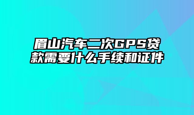 眉山汽车二次GPS贷款需要什么手续和证件