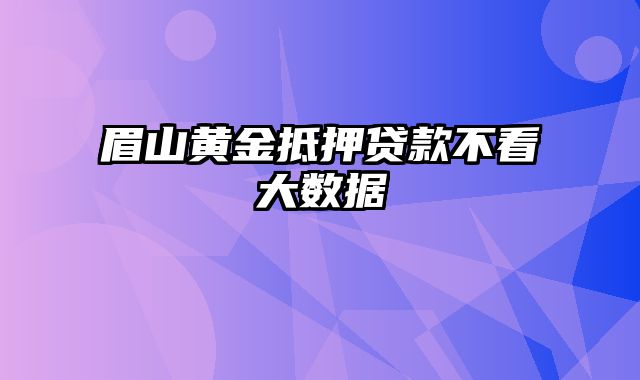 眉山黄金抵押贷款不看大数据