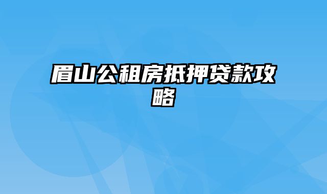 眉山公租房抵押贷款攻略