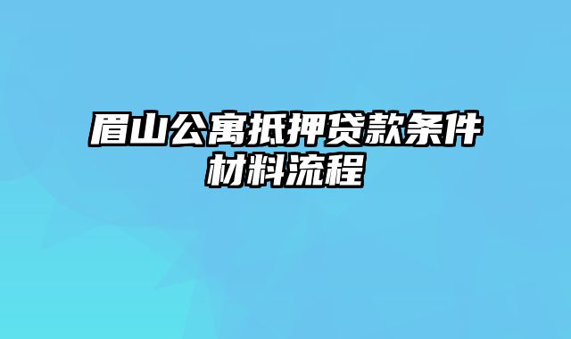 眉山公寓抵押贷款条件材料流程