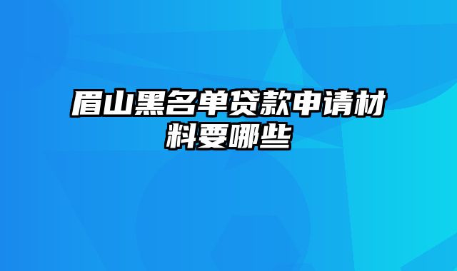 眉山黑名单贷款申请材料要哪些