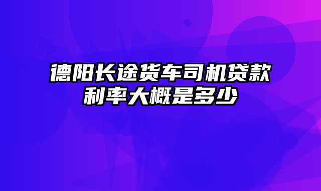 德阳长途货车司机贷款利率大概是多少