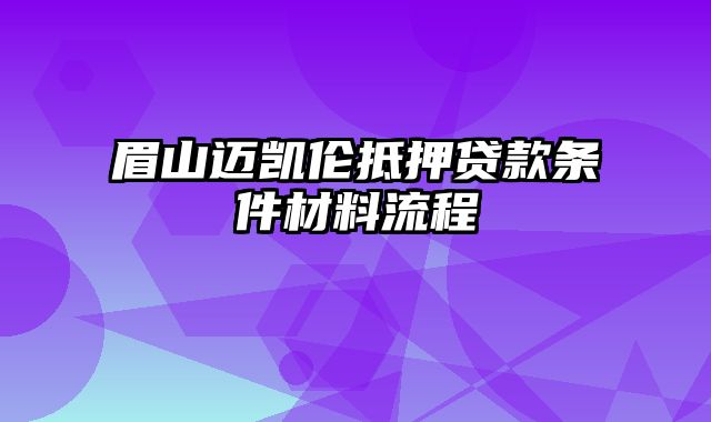 眉山迈凯伦抵押贷款条件材料流程