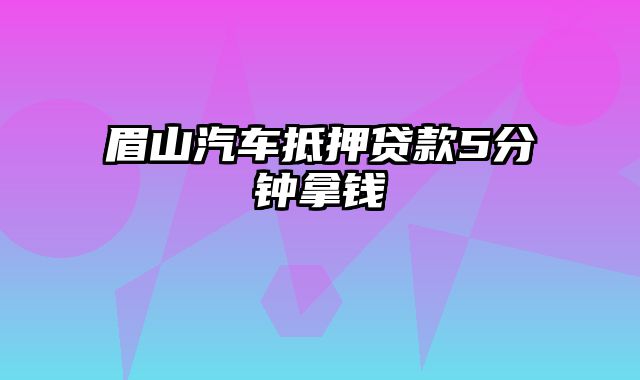 眉山汽车抵押贷款5分钟拿钱