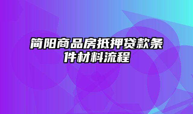 简阳商品房抵押贷款条件材料流程