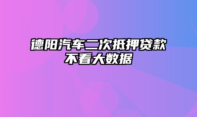 德阳汽车二次抵押贷款不看大数据