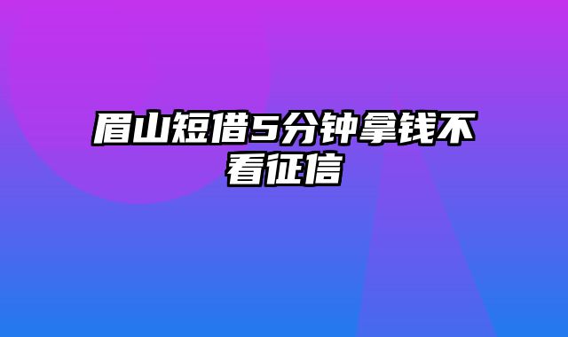 眉山短借5分钟拿钱不看征信