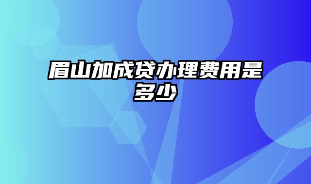 眉山加成贷办理费用是多少