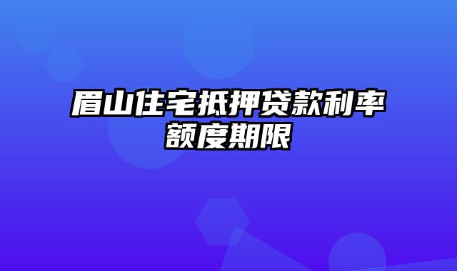 眉山住宅抵押贷款利率额度期限