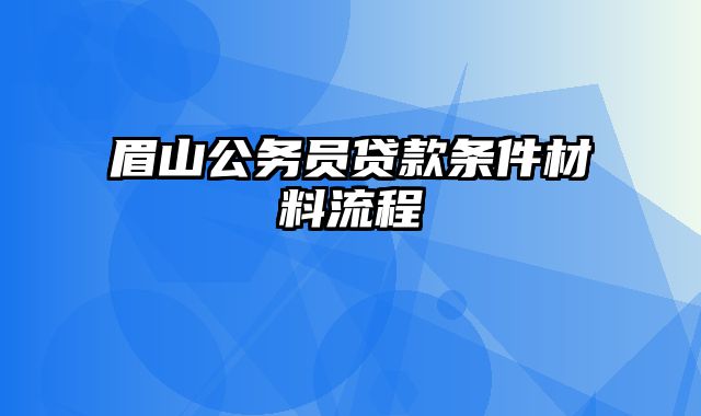 眉山公务员贷款条件材料流程