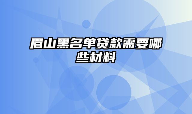 眉山黑名单贷款需要哪些材料