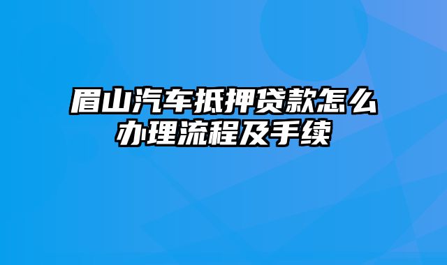 眉山汽车抵押贷款怎么办理流程及手续