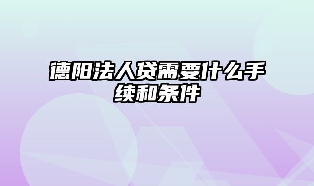 德阳法人贷需要什么手续和条件