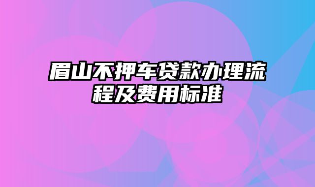 眉山不押车贷款办理流程及费用标准