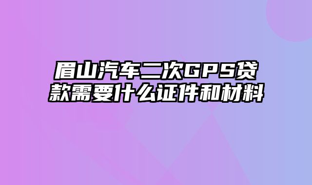 眉山汽车二次GPS贷款需要什么证件和材料