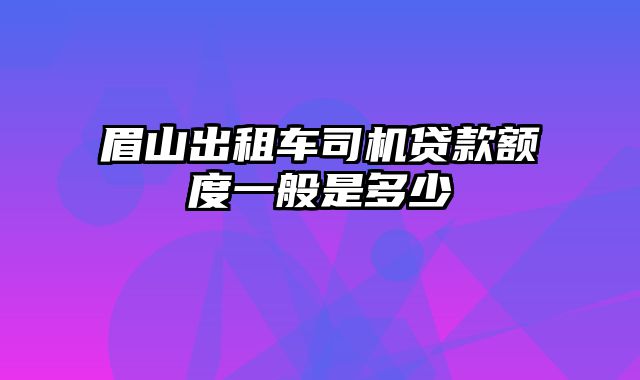 眉山出租车司机贷款额度一般是多少