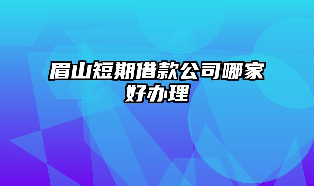 眉山短期借款公司哪家好办理