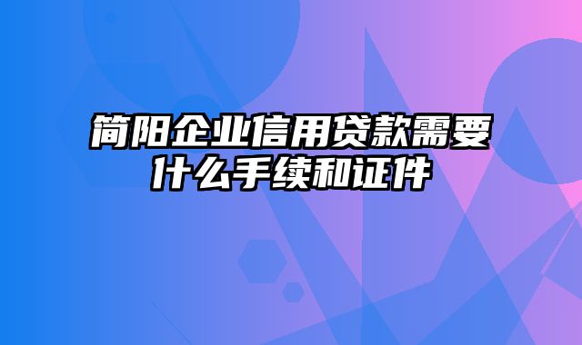 简阳企业信用贷款需要什么手续和证件