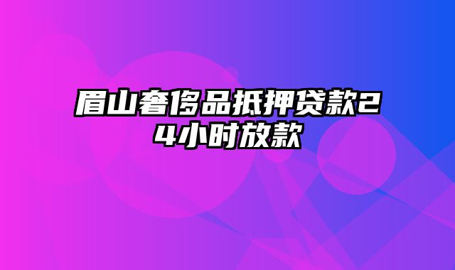 眉山奢侈品抵押贷款24小时放款