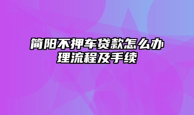 简阳不押车贷款怎么办理流程及手续