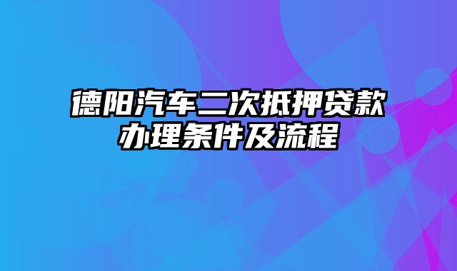 德阳汽车二次抵押贷款办理条件及流程