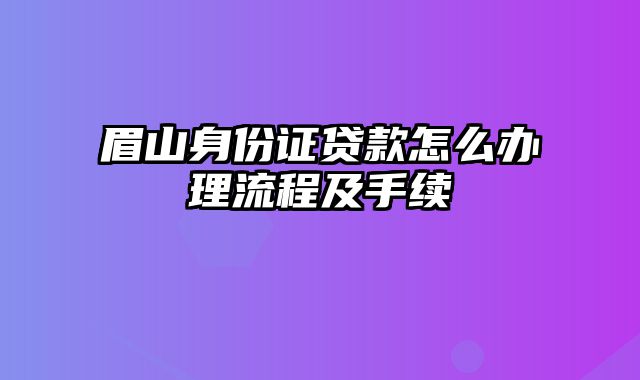 眉山身份证贷款怎么办理流程及手续