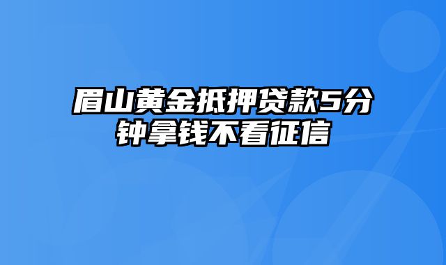 眉山黄金抵押贷款5分钟拿钱不看征信