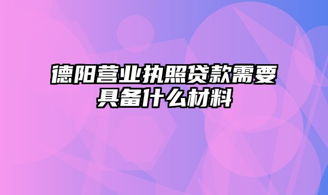 德阳营业执照贷款需要具备什么材料