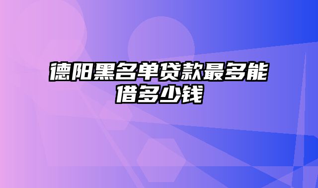 德阳黑名单贷款最多能借多少钱