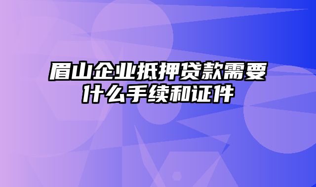 眉山企业抵押贷款需要什么手续和证件