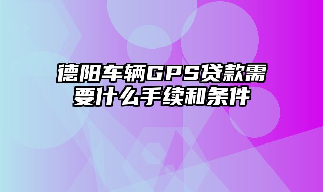 德阳车辆GPS贷款需要什么手续和条件