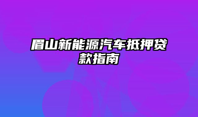 眉山新能源汽车抵押贷款指南