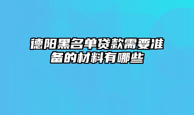 德阳黑名单贷款需要准备的材料有哪些