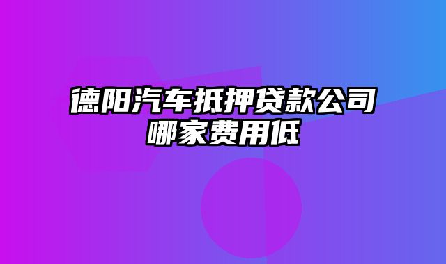 德阳汽车抵押贷款公司哪家费用低