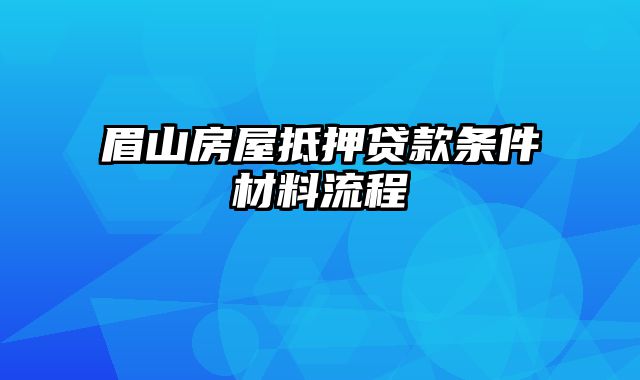 眉山房屋抵押贷款条件材料流程