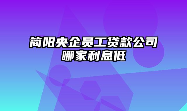 简阳央企员工贷款公司哪家利息低